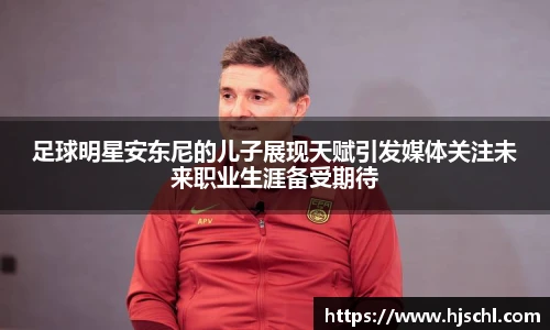 足球明星安东尼的儿子展现天赋引发媒体关注未来职业生涯备受期待